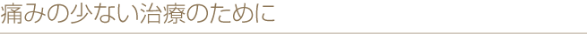 痛みの少ない治療のために