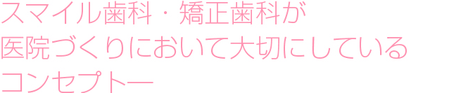 スマイル歯科・矯正歯科が
医院づくりにおいて大切にしている
コンセプト―