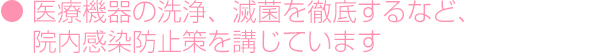 医療機器の洗浄、滅菌を徹底するなど、院内感染防止策を講じています