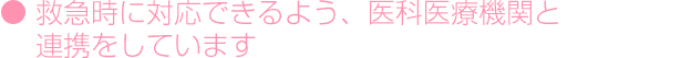 救急時に対応できるよう、医科医療機関と連携をしています
