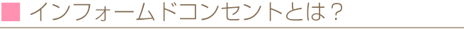 インフォームドコンセントとは？