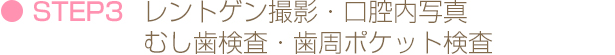 STEP3 レントゲン撮影・口腔内写真・むし歯検査・歯周ポケット検査