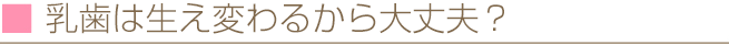 乳歯は生え変わるから大丈夫？