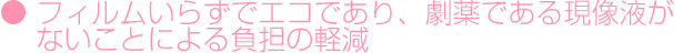 フィルムいらずでエコであり、劇薬である現像液がないことによる負担の軽減
