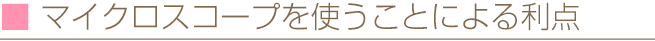 マイクロスコープを使うことによる利点