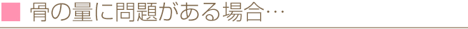 骨の量に問題がある場合…