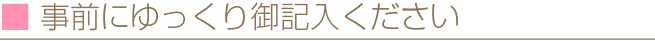 事前にゆっくり御記入ください